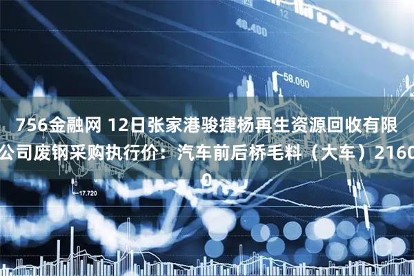 756金融网 12日张家港骏捷杨再生资源回收有限公司废钢采购执行价：汽车前后桥毛料（大车）2160