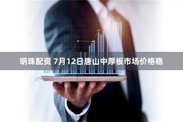 明珠配资 7月12日唐山中厚板市场价格稳