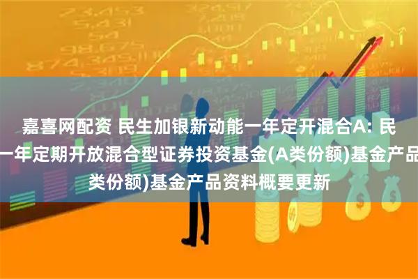 嘉喜网配资 民生加银新动能一年定开混合A: 民生加银新动能一年定期开放混合型证券投资基金(A类份额)基金产品资料概要更新