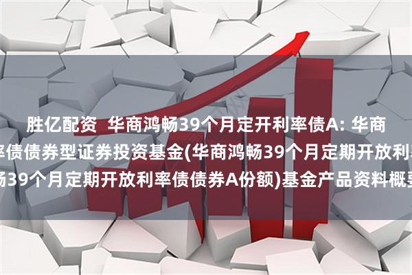 胜亿配资  华商鸿畅39个月定开利率债A: 华商鸿畅39个月定期开放利率债债券型证券投资基金(华商鸿畅39个月定期开放利率债债券A份额)基金产品资料概要更新