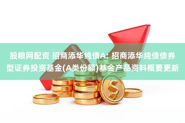 股粮网配资 招商添华纯债A: 招商添华纯债债券型证券投资基金(A类份额)基金产品资料概要更新