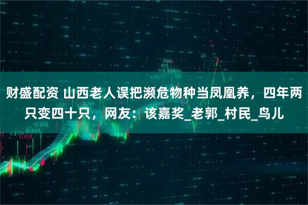 财盛配资 山西老人误把濒危物种当凤凰养，四年两只变四十只，网友：该嘉奖_老郭_村民_鸟儿