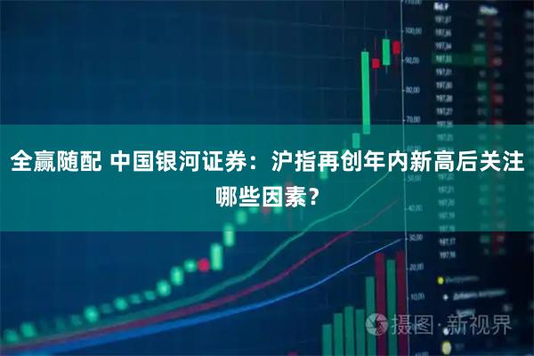 全赢随配 中国银河证券:沪指再创年内新高后关注哪些因素?