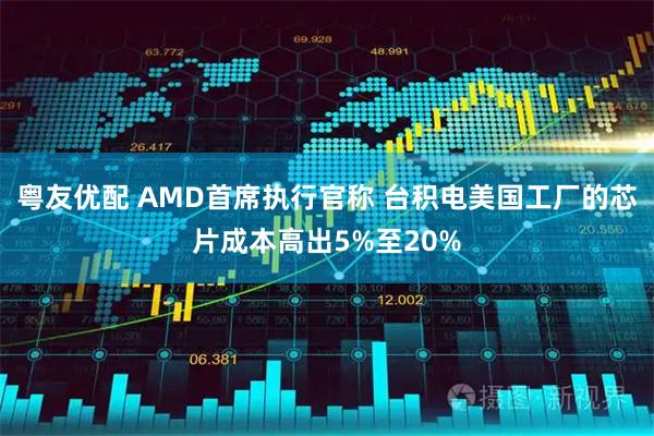 粤友优配 AMD首席执行官称 台积电美国工厂的芯片成本高出5%至20%