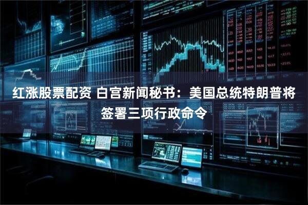 红涨股票配资 白宫新闻秘书：美国总统特朗普将签署三项行政命令