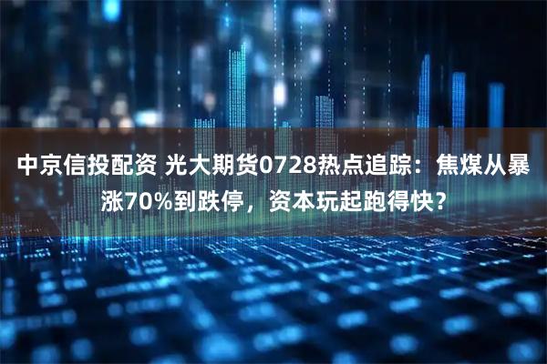 中京信投配资 光大期货0728热点追踪:焦煤从暴涨70%到跌停,资本玩起跑得快?