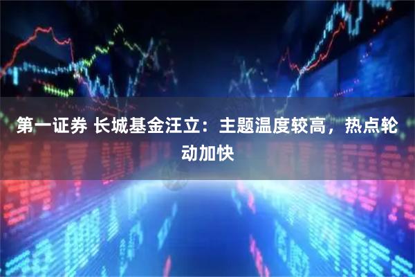 第一证券 长城基金汪立:主题温度较高,热点轮动加快