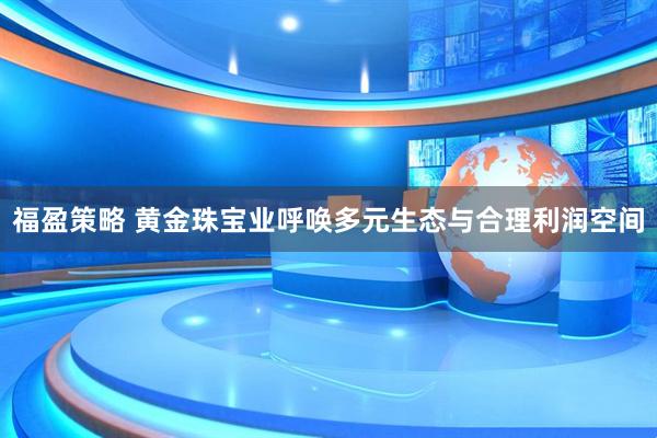 福盈策略 黄金珠宝业呼唤多元生态与合理利润空间