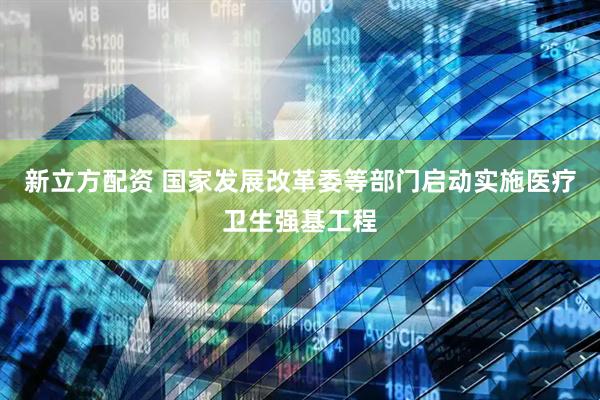 新立方配资 国家发展改革委等部门启动实施医疗卫生强基工程