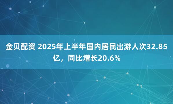 金贝配资 2025年上半年国内居民出游人次32.85亿，同比增长20.6%
