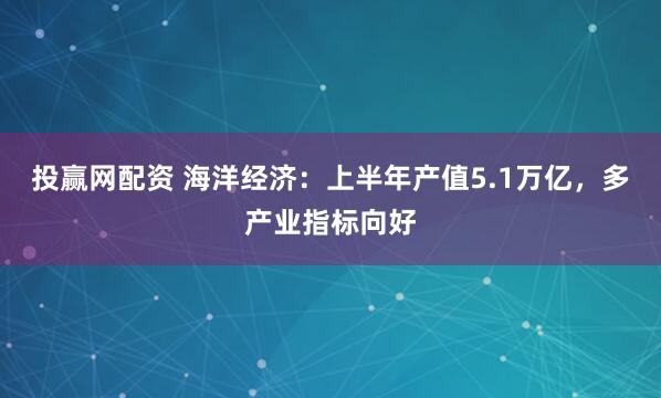 投赢网配资 海洋经济：上半年产值5.1万亿，多产业指标向好