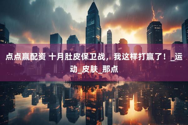点点赢配资 十月肚皮保卫战，我这样打赢了！_运动_皮肤_那点