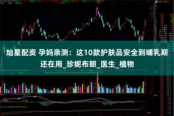灿星配资 孕妈亲测：这10款护肤品安全到哺乳期还在用_珍妮布朗_医生_植物