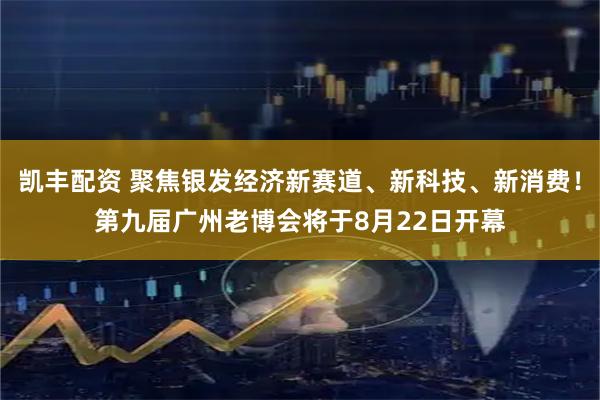 凯丰配资 聚焦银发经济新赛道、新科技、新消费!第九届广州老博会将于8月22日开幕