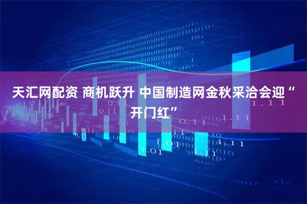 天汇网配资 商机跃升 中国制造网金秋采洽会迎“开门红”