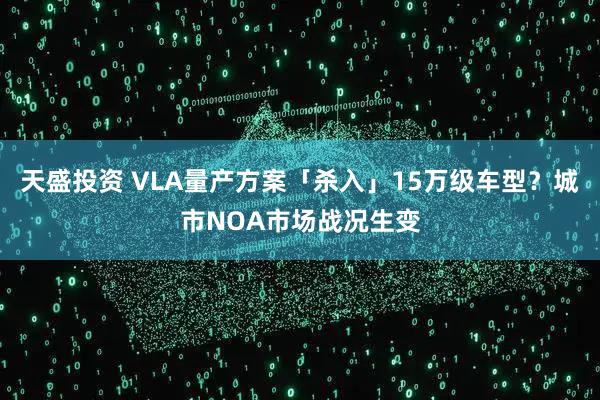 天盛投资 VLA量产方案「杀入」15万级车型？城市NOA市场战况生变