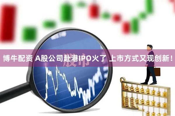 博牛配资 A股公司赴港IPO火了 上市方式又现创新！