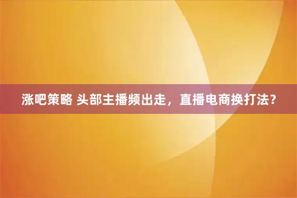 涨吧策略 头部主播频出走，直播电商换打法？
