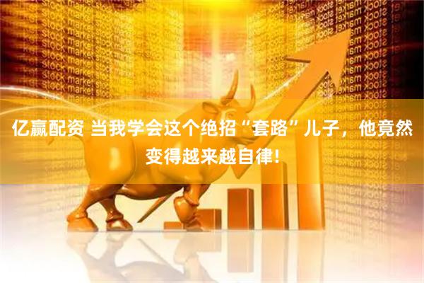 亿赢配资 当我学会这个绝招“套路”儿子，他竟然变得越来越自律!