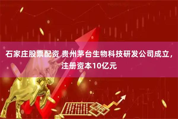 石家庄股票配资 贵州茅台生物科技研发公司成立，注册资本10亿元