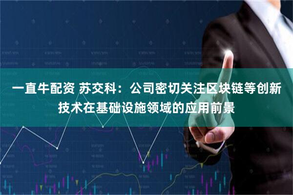 一直牛配资 苏交科：公司密切关注区块链等创新技术在基础设施领域的应用前景