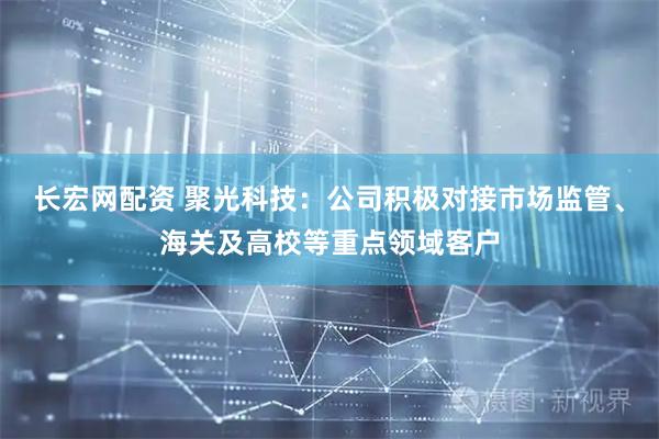 长宏网配资 聚光科技：公司积极对接市场监管、海关及高校等重点领域客户