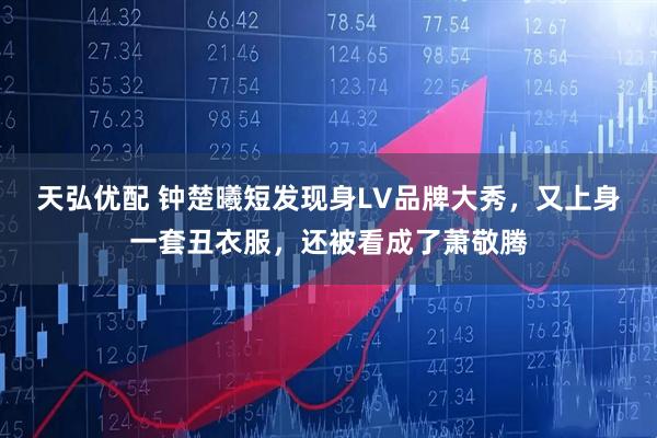 天弘优配 钟楚曦短发现身LV品牌大秀，又上身一套丑衣服，还被看成了萧敬腾
