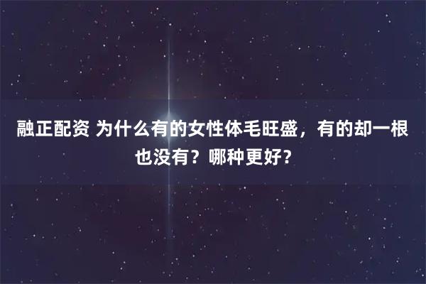 融正配资 为什么有的女性体毛旺盛，有的却一根也没有？哪种更好？