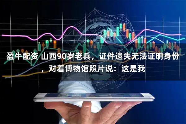 盈牛配资 山西90岁老兵，证件遗失无法证明身份，对着博物馆照片说：这是我