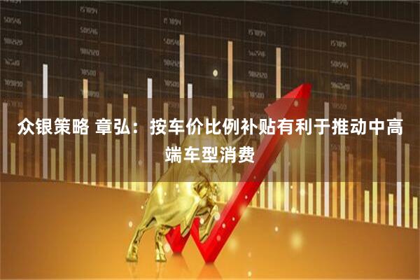 众银策略 章弘：按车价比例补贴有利于推动中高端车型消费