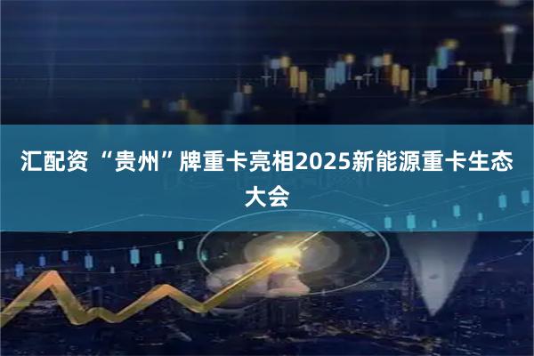 汇配资 “贵州”牌重卡亮相2025新能源重卡生态大会