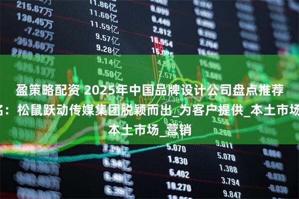 盈策略配资 2025年中国品牌设计公司盘点推荐及排名：松鼠跃动传媒集团脱颖而出_为客户提供_本土市场_营销