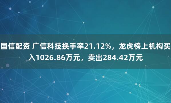 国信配资 广信科技换手率21.12%，龙虎榜上机构买入1026.86万元，卖出284.42万元