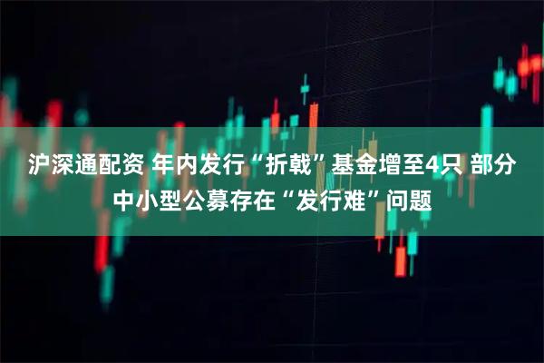 沪深通配资 年内发行“折戟”基金增至4只 部分中小型公募存在“发行难”问题