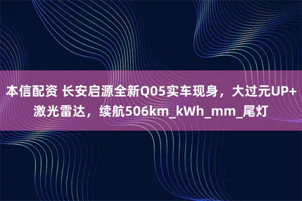 本信配资 长安启源全新Q05实车现身，大过元UP+激光雷达，续航506km_kWh_mm_尾灯
