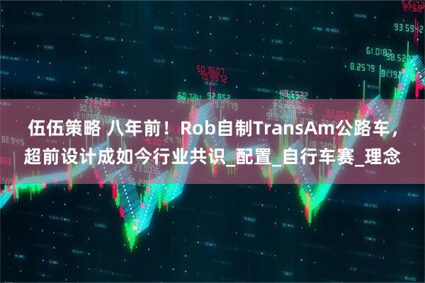 伍伍策略 八年前!Rob自制TransAm公路车,超前设计成如今行业共识_配置_自行车赛_理念