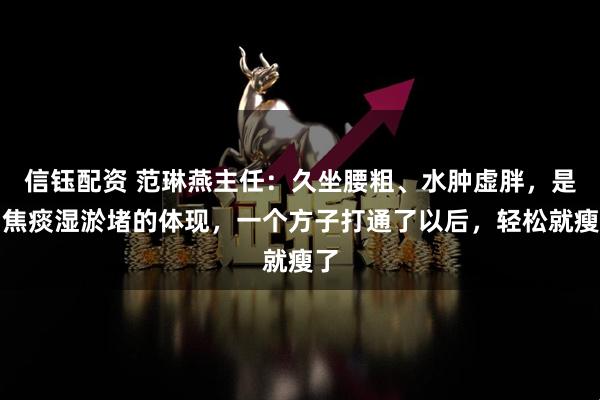 信钰配资 范琳燕主任：久坐腰粗、水肿虚胖，是中焦痰湿淤堵的体现，一个方子打通了以后，轻松就瘦了