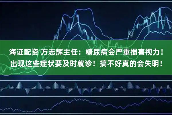 海证配资 方志辉主任：糖尿病会严重损害视力！出现这些症状要及时就诊！搞不好真的会失明！