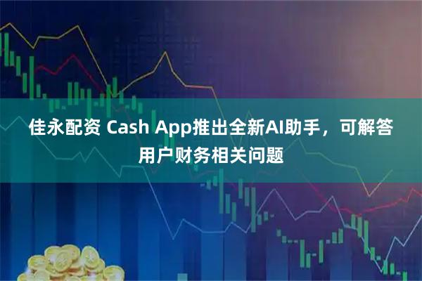 佳永配资 Cash App推出全新AI助手，可解答用户财务相关问题