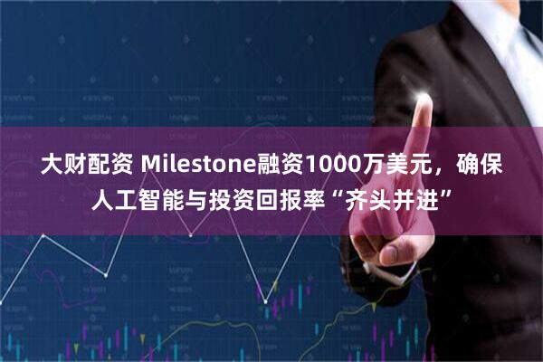 大财配资 Milestone融资1000万美元，确保人工智能与投资回报率“齐头并进”