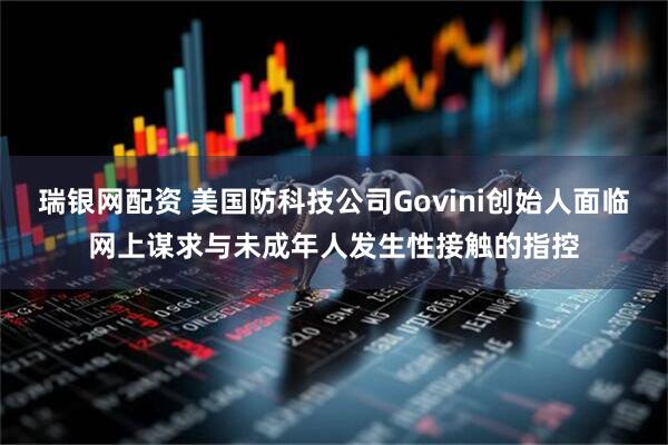 瑞银网配资 美国防科技公司Govini创始人面临网上谋求与未成年人发生性接触的指控