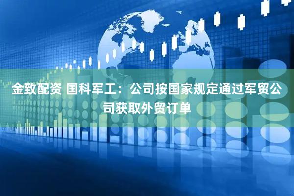 金致配资 国科军工：公司按国家规定通过军贸公司获取外贸订单