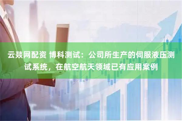 云燚网配资 博科测试：公司所生产的伺服液压测试系统，在航空航天领域已有应用案例