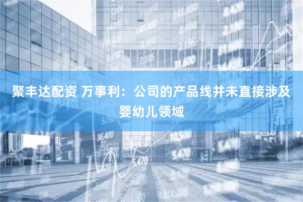 聚丰达配资 万事利：公司的产品线并未直接涉及婴幼儿领域