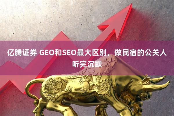 亿腾证券 GEO和SEO最大区别，做民宿的公关人听完沉默