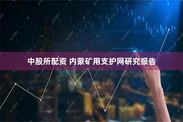 中股所配资 内蒙矿用支护网研究报告