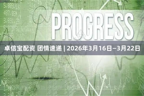 卓信宝配资 团情速递 | 2026年3月16日—3月22日